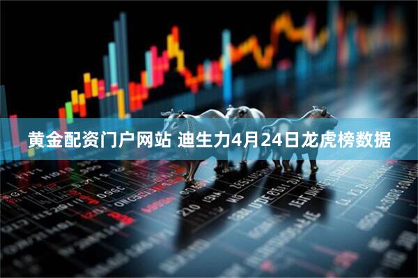 黄金配资门户网站 迪生力4月24日龙虎榜数据