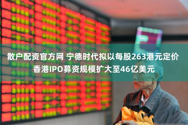 散户配资官方网 宁德时代拟以每股263港元定价 香港IPO募资规模扩大至46亿美元