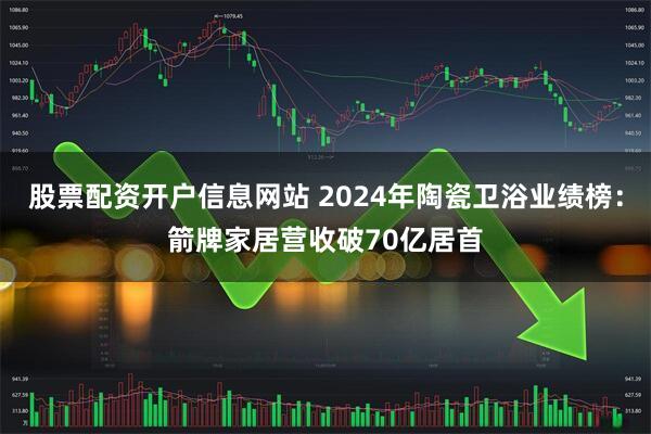 股票配资开户信息网站 2024年陶瓷卫浴业绩榜：箭牌家居营收破70亿居首