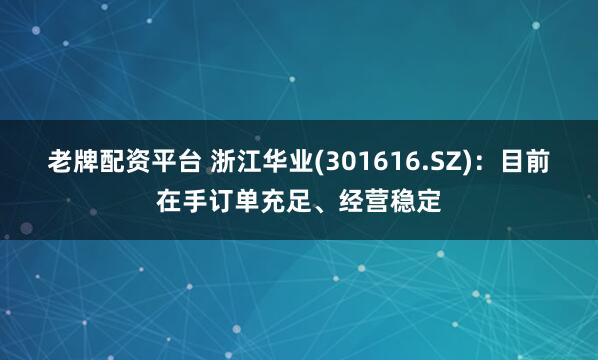 老牌配资平台 浙江华业(301616.SZ)：目前在手订单充足、经营稳定
