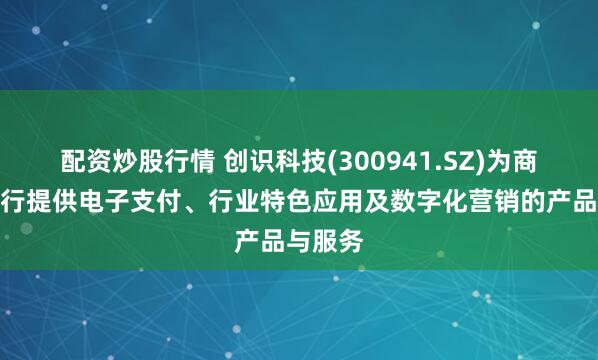 配资炒股行情 创识科技(300941.SZ)为商户及银行提供电子支付、行业特色应用及数字化营销的产品与服务