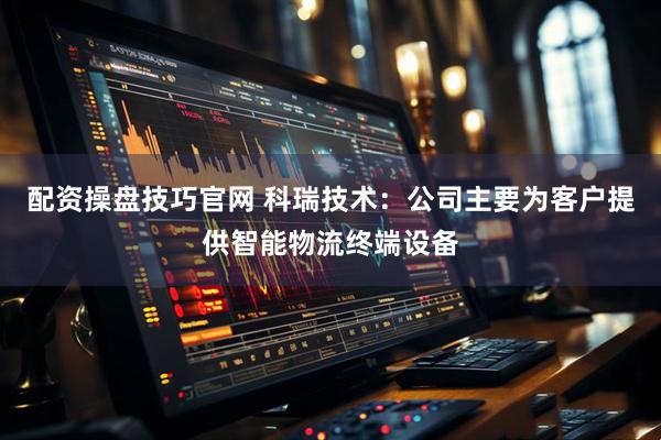 配资操盘技巧官网 科瑞技术：公司主要为客户提供智能物流终端设备