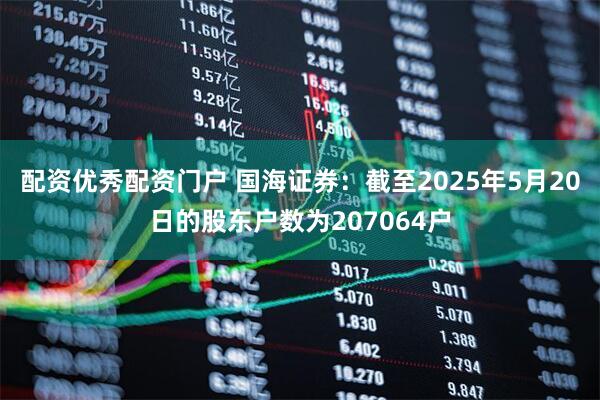 配资优秀配资门户 国海证券：截至2025年5月20日的股东户数为207064户