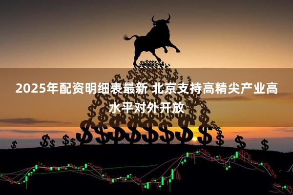 2025年配资明细表最新 北京支持高精尖产业高水平对外开放