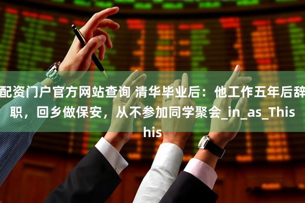 配资门户官方网站查询 清华毕业后：他工作五年后辞职，回乡做保安，从不参加同学聚会_in_as_This
