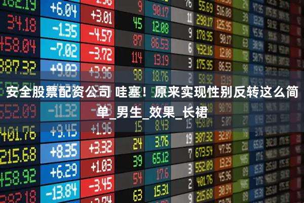 安全股票配资公司 哇塞！原来实现性别反转这么简单_男生_效果_长裙