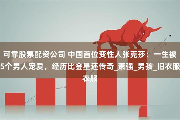 可靠股票配资公司 中国首位变性人张克莎：一生被5个男人宠爱，经历比金星还传奇_萧强_男孩_旧衣服