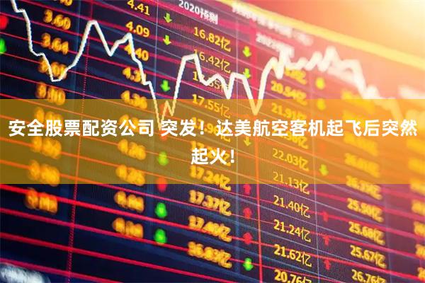安全股票配资公司 突发！达美航空客机起飞后突然起火！