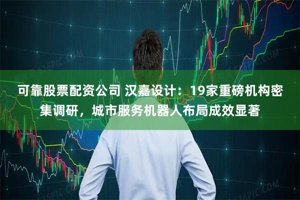 可靠股票配资公司 汉嘉设计：19家重磅机构密集调研，城市服务机器人布局成效显著