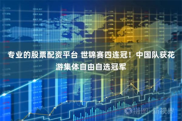 专业的股票配资平台 世锦赛四连冠！中国队获花游集体自由自选冠军