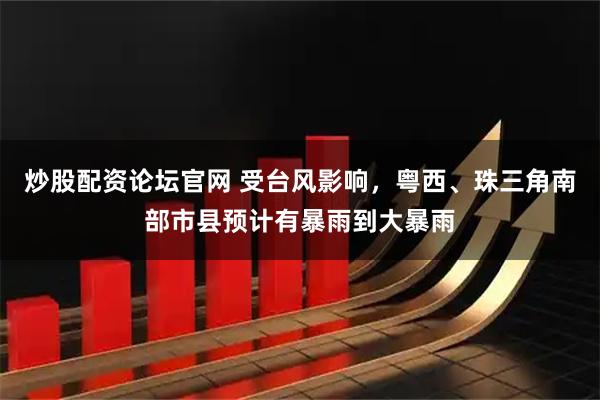 炒股配资论坛官网 受台风影响，粤西、珠三角南部市县预计有暴雨到大暴雨