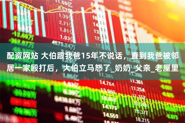 配资网站 大伯跟我爸15年不说话，直到我爸被邻居一家殴打后，大伯立马怒了_奶奶_父亲_老屋里