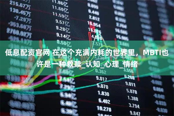 低息配资官网 在这个充满内耗的世界里，MBTI也许是一种救赎_认知_心理_情绪