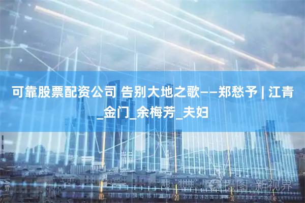 可靠股票配资公司 告别大地之歌——郑愁予 | 江青_金门_余梅芳_夫妇