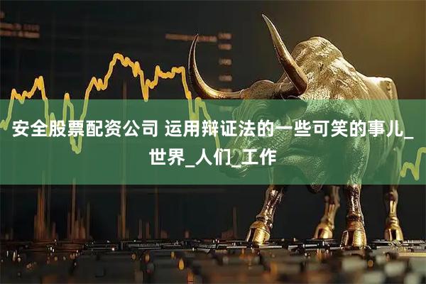 安全股票配资公司 运用辩证法的一些可笑的事儿_世界_人们_工作
