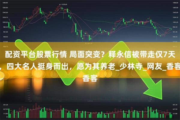 配资平台股票行情 局面突变？释永信被带走仅7天，四大名人挺身而出，愿为其养老_少林寺_网友_香客