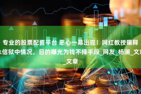 专业的股票配资平台 恶心一幕出现！网红教授曝释永信狱中情况，目的曝光为钱不择手段_网友_杨澜_文章