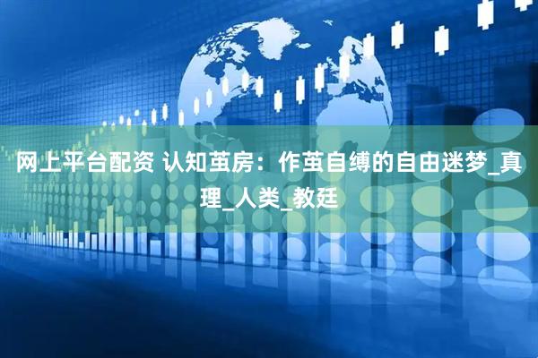 网上平台配资 认知茧房：作茧自缚的自由迷梦_真理_人类_教廷