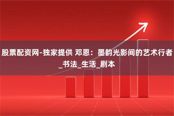 股票配资网-独家提供 邓恩：墨韵光影间的艺术行者_书法_生活_剧本