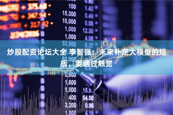 炒股配资论坛大全 李智强：未来补足大模型的短板，要通过触觉