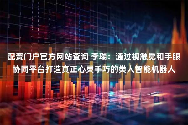 配资门户官方网站查询 李瑞：通过视触觉和手眼协同平台打造真正心灵手巧的类人智能机器人