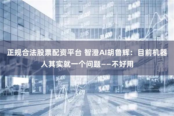 正规合法股票配资平台 智澄AI胡鲁辉：目前机器人其实就一个问题——不好用