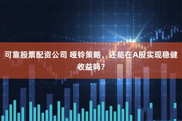 可靠股票配资公司 哑铃策略，还能在A股实现稳健收益吗？