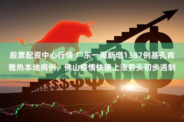 股票配资中心行情 广东一周新增1387例基孔肯雅热本地病例，佛山疫情快速上涨势头初步遏制