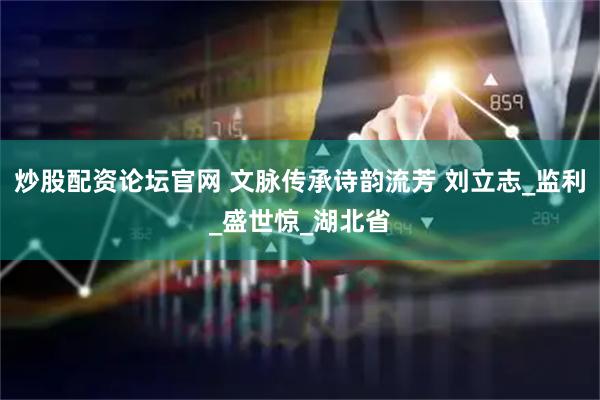 炒股配资论坛官网 文脉传承诗韵流芳 刘立志_监利_盛世惊_湖北省