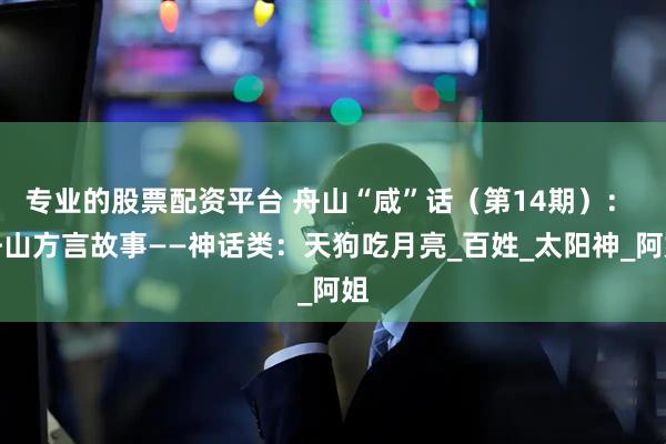 专业的股票配资平台 舟山“咸”话（第14期）： 舟山方言故事——神话类：天狗吃月亮_百姓_太阳神_阿姐