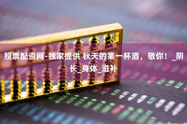 股票配资网-独家提供 秋天的第一杯酒，敬你！_阴长_身体_滋补