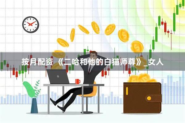 按月配资 《二哈和他的白猫师尊》_女人