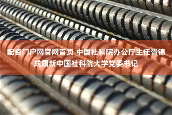 配资门户网官网首页 中国社科院办公厅主任胥锦成履新中国社科院大学党委书记