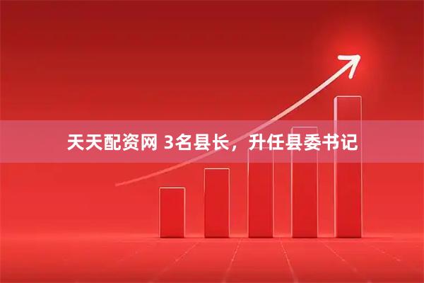 天天配资网 3名县长，升任县委书记