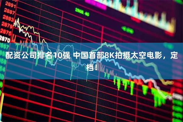 配资公司排名10强 中国首部8K拍摄太空电影，定档！