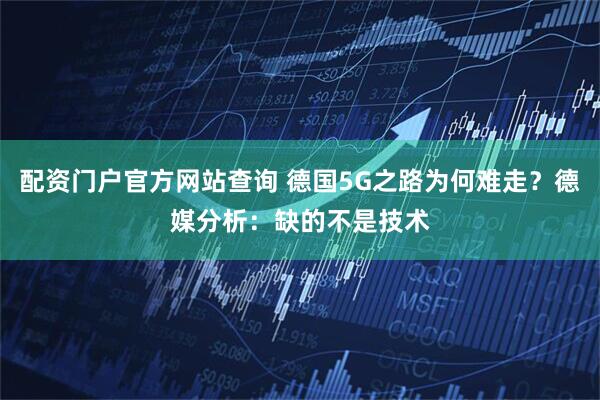 配资门户官方网站查询 德国5G之路为何难走？德媒分析：缺的不是技术