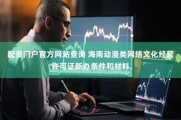 配资门户官方网站查询 海南动漫类网络文化经营许可证新办条件和材料