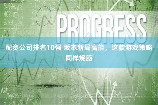 配资公司排名10强 坂本新局高能，这款游戏策略同样烧脑