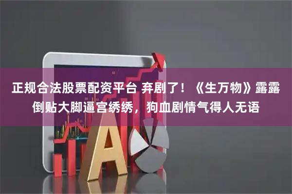 正规合法股票配资平台 弃剧了！《生万物》露露倒贴大脚逼宫绣绣，狗血剧情气得人无语