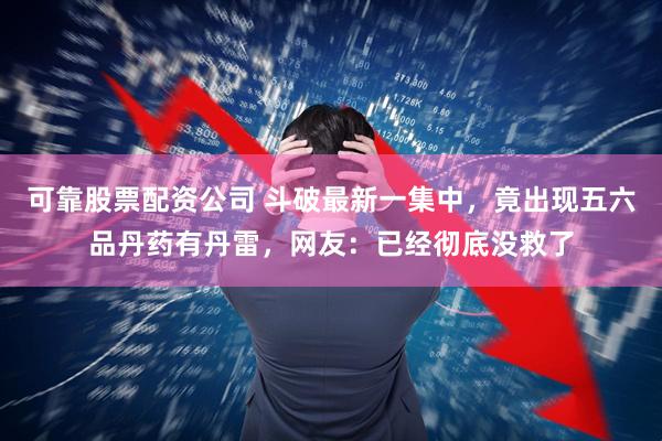 可靠股票配资公司 斗破最新一集中，竟出现五六品丹药有丹雷，网友：已经彻底没救了