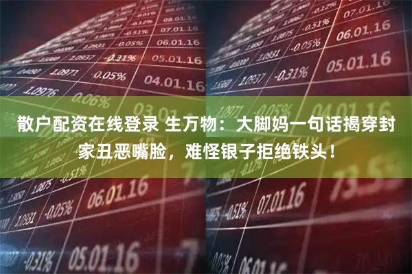 散户配资在线登录 生万物：大脚妈一句话揭穿封家丑恶嘴脸，难怪银子拒绝铁头！