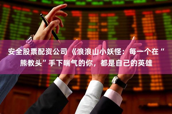安全股票配资公司 《浪浪山小妖怪：每一个在“熊教头”手下喘气的你，都是自己的英雄
