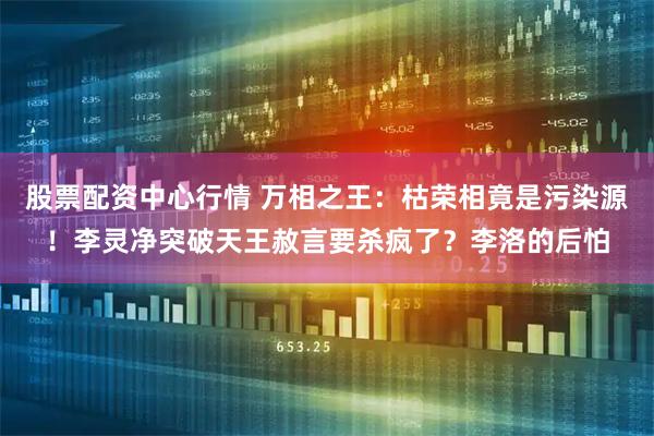 股票配资中心行情 万相之王：枯荣相竟是污染源！李灵净突破天王赦言要杀疯了？李洛的后怕