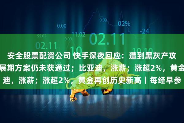 安全股票配资公司 快手深夜回应：遭到黑灰产攻击，已报警；万科首个展期方案仍未获通过；比亚迪，涨薪；涨超2%，黄金再创历史新高丨每经早参