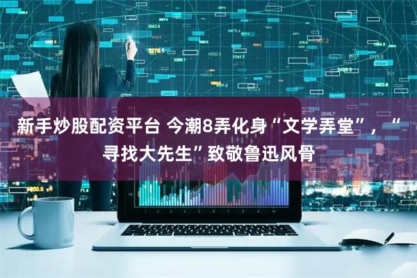 新手炒股配资平台 今潮8弄化身“文学弄堂”，“寻找大先生”致敬鲁迅风骨