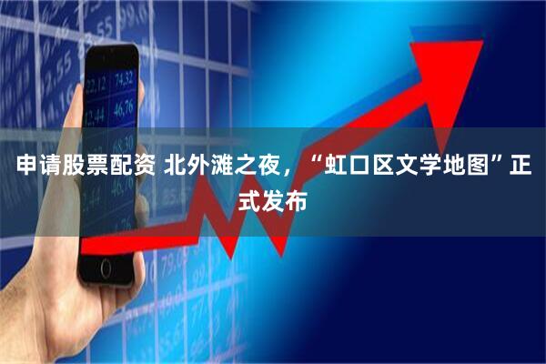 申请股票配资 北外滩之夜，“虹口区文学地图”正式发布